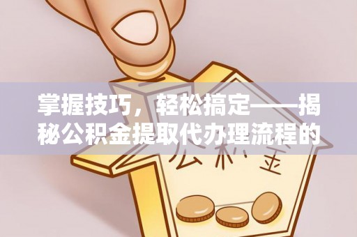 和顺掌握技巧，轻松搞定——揭秘公积金提取代办理流程的关键步骤