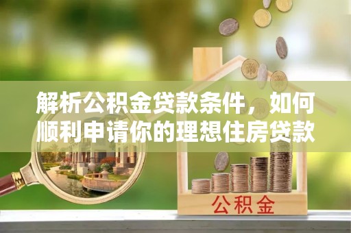 和顺解析公积金贷款条件，如何顺利申请你的理想住房贷款