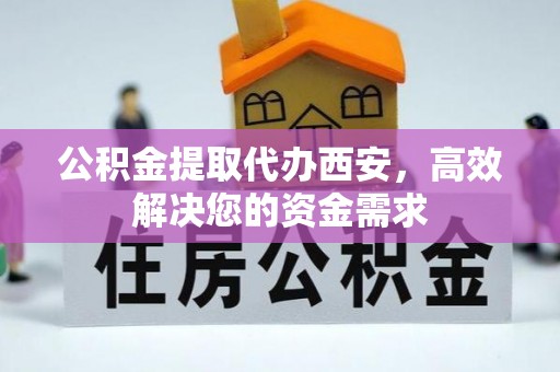 和顺公积金提取代办西安，高效解决您的资金需求