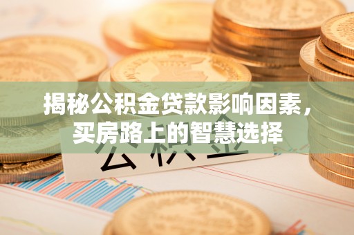 和顺揭秘公积金贷款影响因素，买房路上的智慧选择