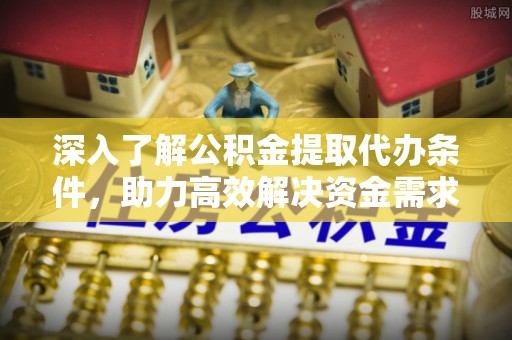 和顺深入了解公积金提取代办条件，助力高效解决资金需求