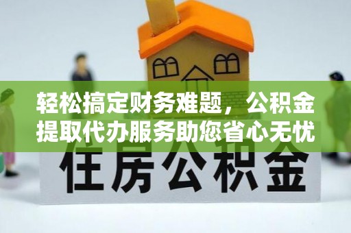 和顺轻松搞定财务难题，公积金提取代办服务助您省心无忧