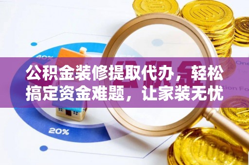 和顺公积金装修提取代办，轻松搞定资金难题，让家装无忧