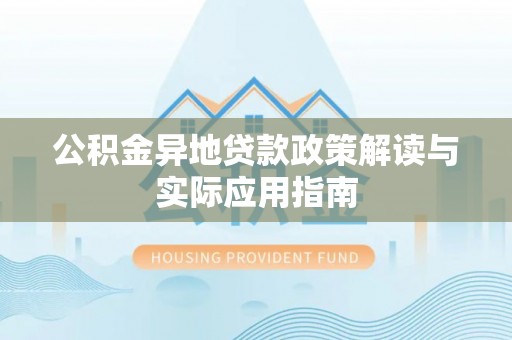 和顺公积金异地贷款政策解读与实际应用指南