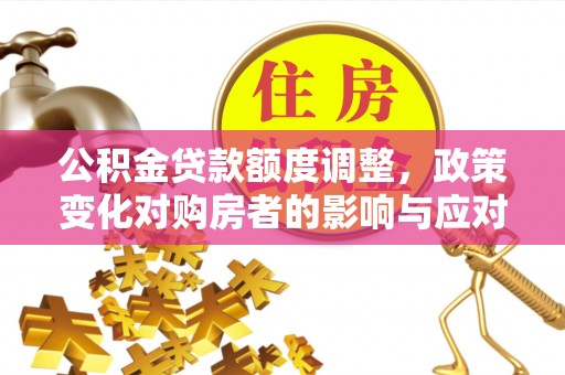 和顺公积金贷款额度调整，政策变化对购房者的影响与应对策略