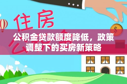 和顺公积金贷款额度降低，政策调整下的买房新策略