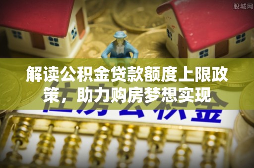 和顺解读公积金贷款额度上限政策，助力购房梦想实现