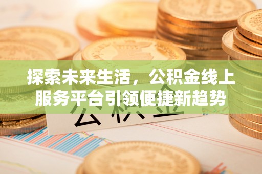 和顺探索未来生活，公积金线上服务平台引领便捷新趋势