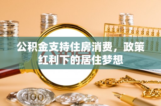 和顺公积金支持住房消费，政策红利下的居住梦想