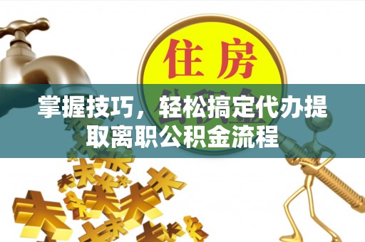 和顺掌握技巧，轻松搞定代办提取离职公积金流程