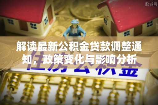 和顺解读最新公积金贷款调整通知，政策变化与影响分析