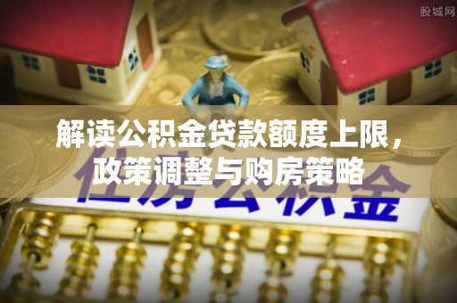 和顺解读公积金贷款额度上限，政策调整与购房策略
