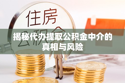 和顺揭秘代办提取公积金中介的真相与风险