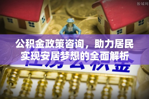 和顺公积金政策咨询，助力居民实现安居梦想的全面解析