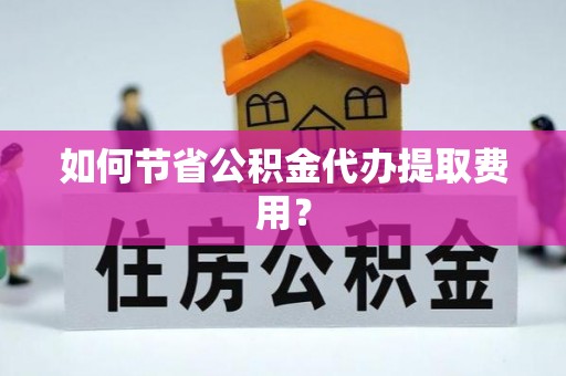 和顺如何节省公积金代办提取费用？
