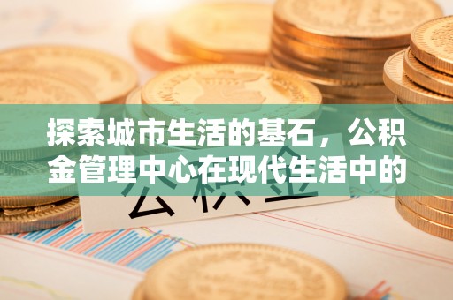 和顺探索城市生活的基石，公积金管理中心在现代生活中的重要角色
