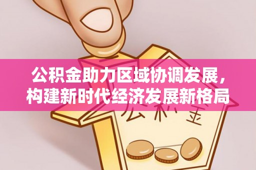和顺公积金助力区域协调发展，构建新时代经济发展新格局