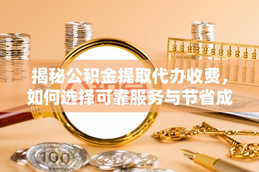 和顺揭秘公积金提取代办收费，如何选择可靠服务与节省成本？