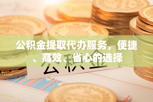 和顺公积金提取代办服务，便捷、高效、省心的选择