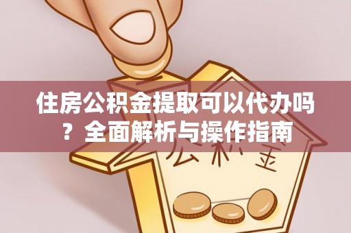 和顺住房公积金提取可以代办吗？全面解析与操作指南