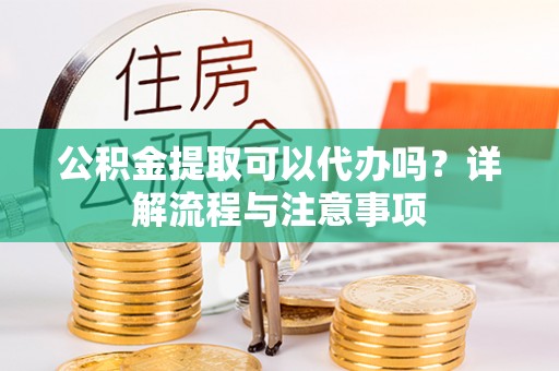和顺公积金提取可以代办吗？详解流程与注意事项