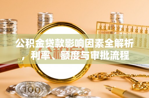 和顺公积金贷款影响因素全解析，利率、额度与审批流程