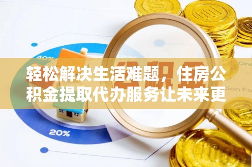 和顺轻松解决生活难题，住房公积金提取代办服务让未来更安心