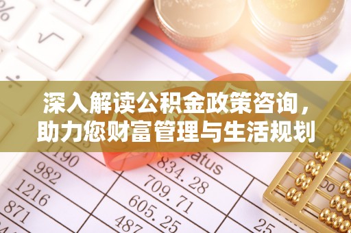 和顺深入解读公积金政策咨询，助力您财富管理与生活规划