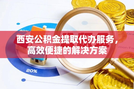 和顺西安公积金提取代办服务，高效便捷的解决方案