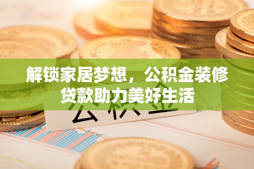 和顺解锁家居梦想，公积金装修贷款助力美好生活