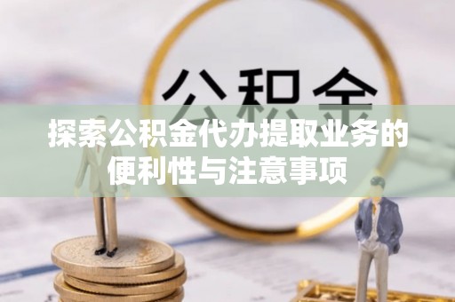 和顺探索公积金代办提取业务的便利性与注意事项