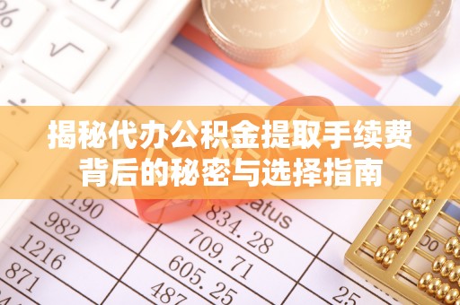 和顺揭秘代办公积金提取手续费背后的秘密与选择指南