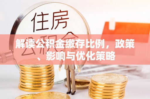 和顺解读公积金缴存比例，政策、影响与优化策略