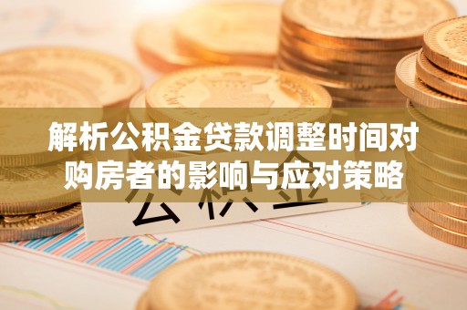 和顺解析公积金贷款调整时间对购房者的影响与应对策略