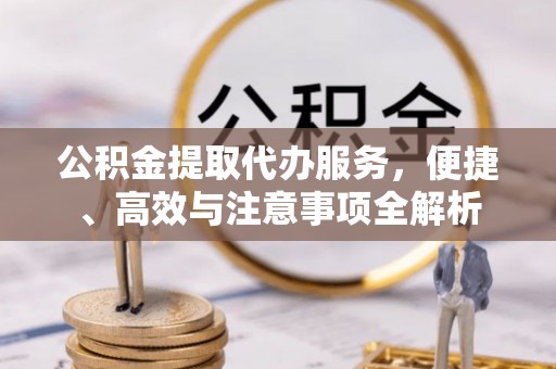 和顺公积金提取代办服务，便捷、高效与注意事项全解析
