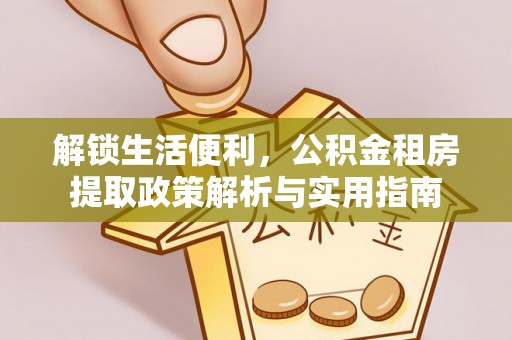 和顺解锁生活便利，公积金租房提取政策解析与实用指南