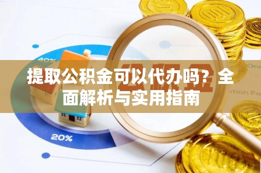 和顺提取公积金可以代办吗？全面解析与实用指南