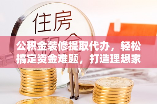 和顺公积金装修提取代办，轻松搞定资金难题，打造理想家居
