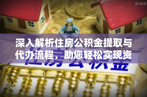 和顺深入解析住房公积金提取与代办流程，助您轻松实现资金利用最大化