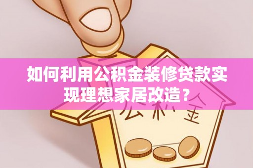 和顺如何利用公积金装修贷款实现理想家居改造？