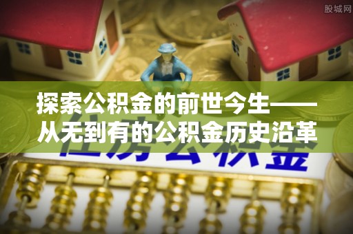和顺探索公积金的前世今生——从无到有的公积金历史沿革