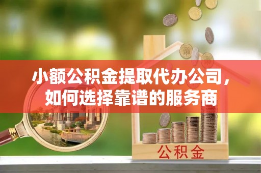 和顺小额公积金提取代办公司，如何选择靠谱的服务商