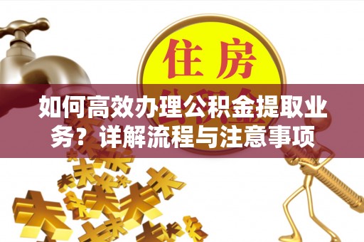 和顺如何高效办理公积金提取业务？详解流程与注意事项