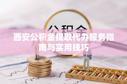 和顺西安公积金提取代办服务指南与实用技巧