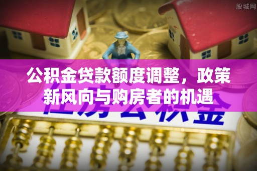 和顺公积金贷款额度调整，政策新风向与购房者的机遇