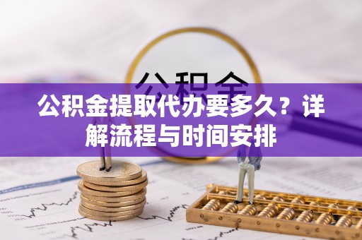 和顺公积金提取代办要多久？详解流程与时间安排