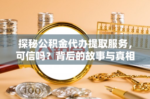 和顺探秘公积金代办提取服务，可信吗？背后的故事与真相