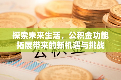 和顺探索未来生活，公积金功能拓展带来的新机遇与挑战