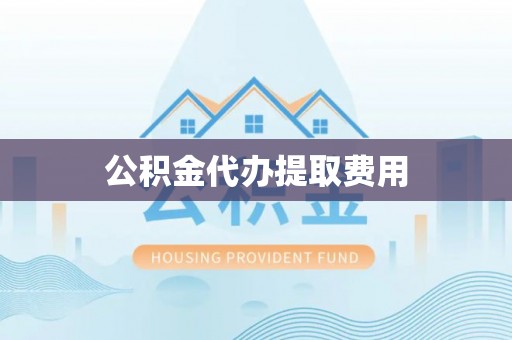 和顺公积金代办提取费用