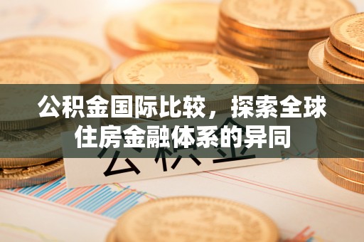 和顺公积金国际比较，探索全球住房金融体系的异同